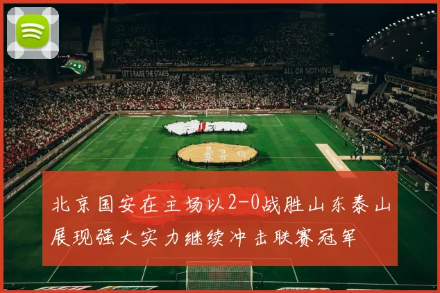 北京国安在主场以2-0战胜山东泰山展现强大实力继续冲击联赛冠军