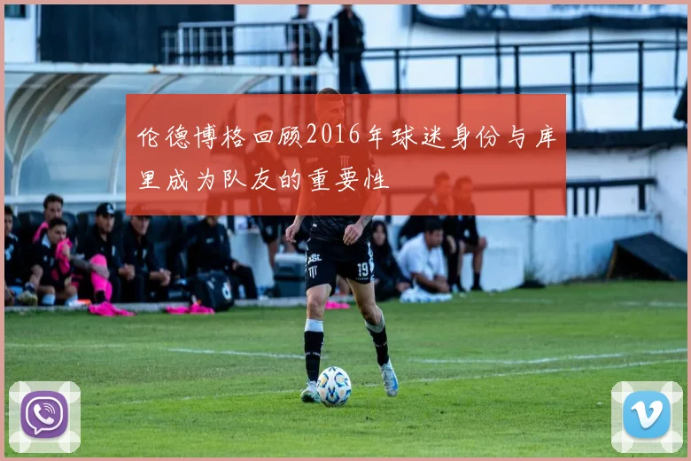 伦德博格回顾2016年球迷身份与库里成为队友的重要性