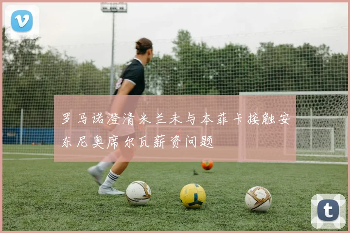 罗马诺澄清米兰未与本菲卡接触安东尼奥席尔瓦薪资问题