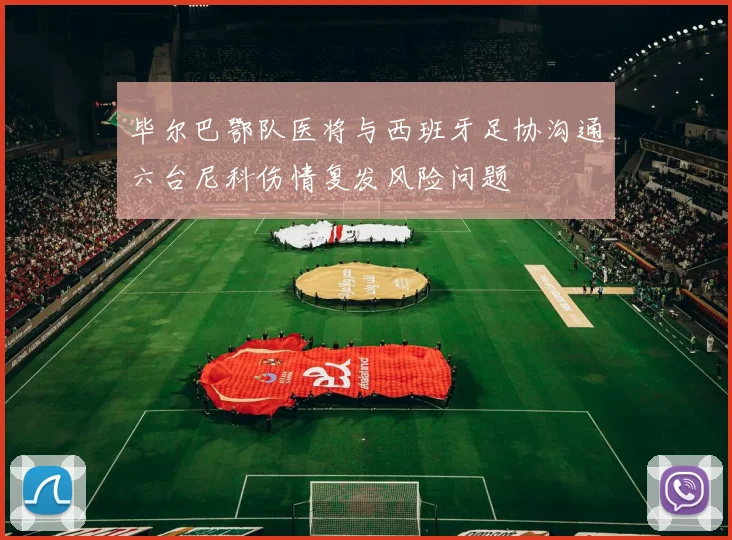 毕尔巴鄂队医将与西班牙足协沟通六台尼科伤情复发风险问题