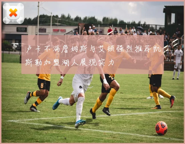 卢卡不满詹姆斯与艾顿强烈推荐凯斯勒加盟湖人展现实力
