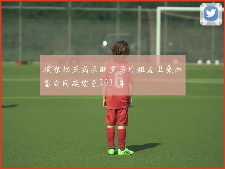 埃尔切正式买断罗马外租后卫桑加雷合同延续至2031年