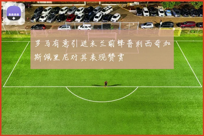 罗马有意引进米兰前锋普利西奇加斯佩里尼对其表现赞赏