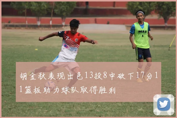 胡金秋表现出色13投8中砍下17分11篮板助力球队取得胜利