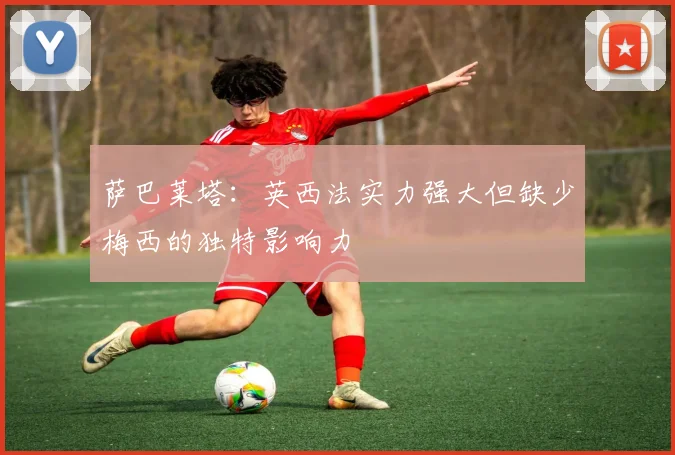 萨巴莱塔：英西法实力强大但缺少梅西的独特影响力
