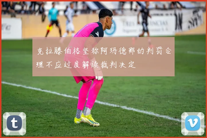 克拉滕伯格坚称阿玛德那的判罚合理不应过度解读裁判决定