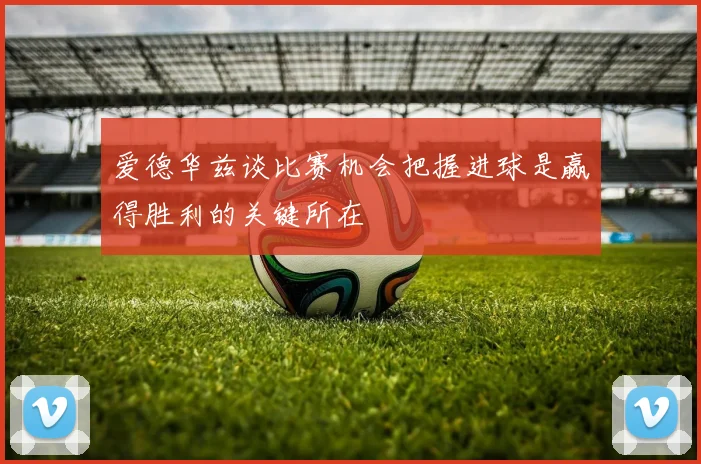 爱德华兹谈比赛机会把握进球是赢得胜利的关键所在