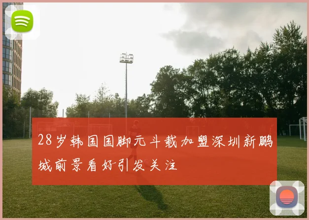 28岁韩国国脚元斗载加盟深圳新鹏城前景看好引发关注