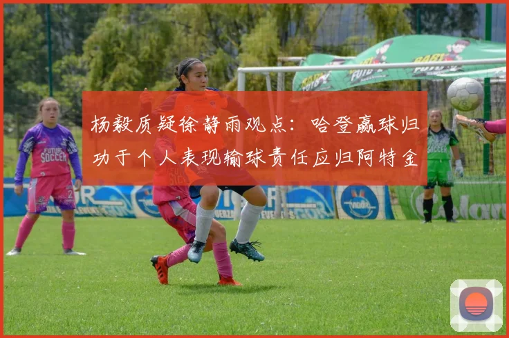 杨毅质疑徐静雨观点：哈登赢球归功于个人表现输球责任应归阿特金森教练