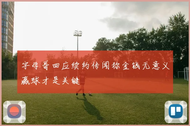 字母哥回应续约传闻称金钱无意义赢球才是关键