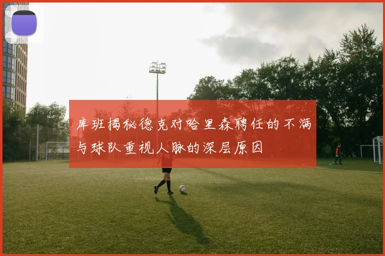 库班揭秘德克对哈里森聘任的不满与球队重视人脉的深层原因