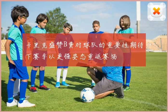 卡里克盛赞B费对球队的重要性期待下赛季以更强姿态重返赛场