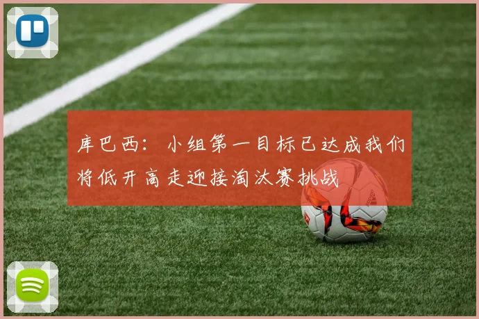 库巴西：小组第一目标已达成我们将低开高走迎接淘汰赛挑战