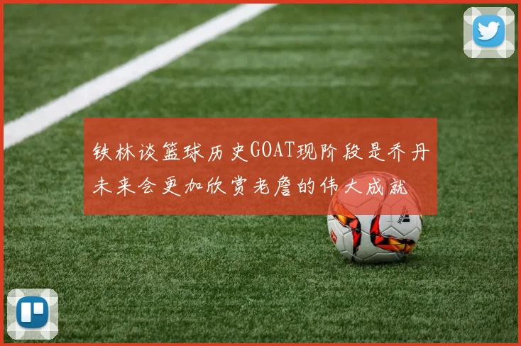 铁林谈篮球历史GOAT现阶段是乔丹未来会更加欣赏老詹的伟大成就