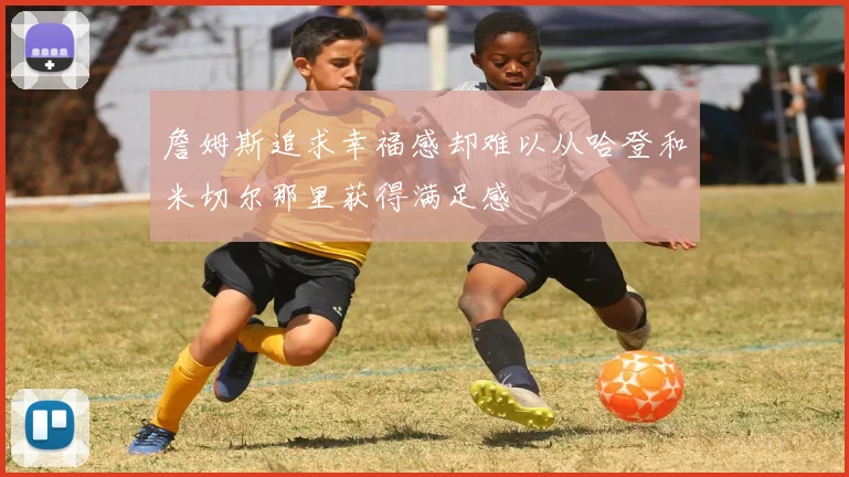 詹姆斯追求幸福感却难以从哈登和米切尔那里获得满足感