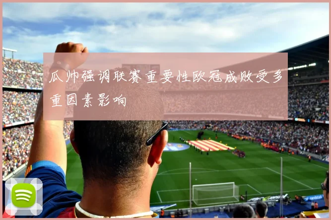 瓜帅强调联赛重要性欧冠成败受多重因素影响
