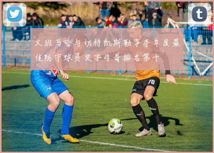 文班马哈与切特凯斯勒争夺年度最佳防守球员奖字母哥排名第十