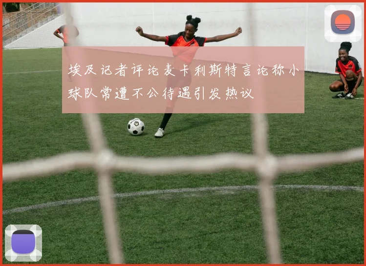埃及记者评论麦卡利斯特言论称小球队常遭不公待遇引发热议