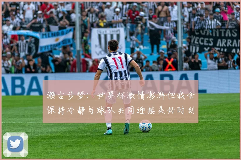 濑古步梦：世界杯激情澎湃但我会保持冷静与球队共同迎接美好时刻