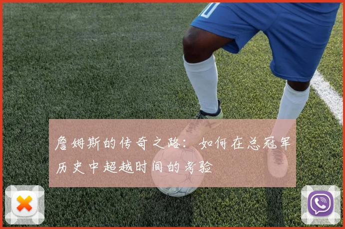 詹姆斯的传奇之路：如何在总冠军历史中超越时间的考验
