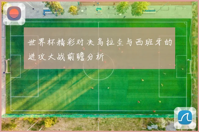 世界杯精彩对决乌拉圭与西班牙的进攻大战前瞻分析