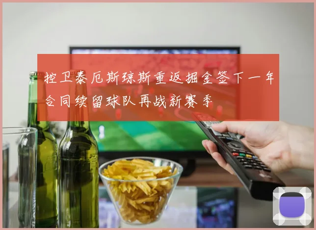 控卫泰厄斯琼斯重返掘金签下一年合同续留球队再战新赛季