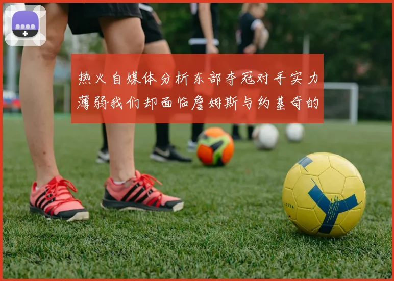 热火自媒体分析东部夺冠对手实力薄弱我们却面临詹姆斯与约基奇的挑战