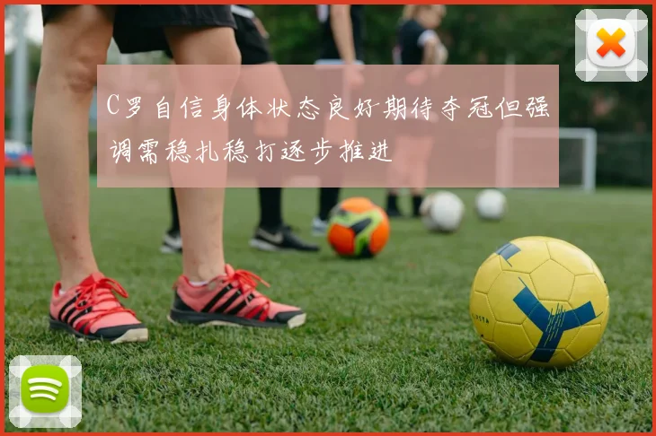 C罗自信身体状态良好期待夺冠但强调需稳扎稳打逐步推进