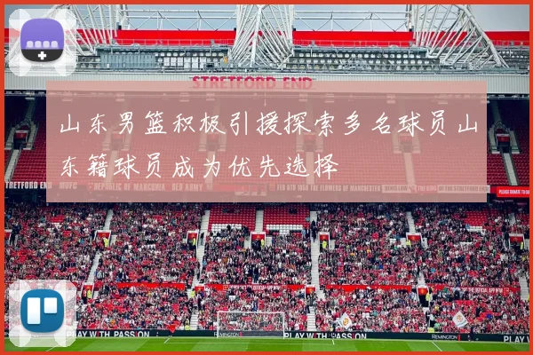 山东男篮积极引援探索多名球员山东籍球员成为优先选择