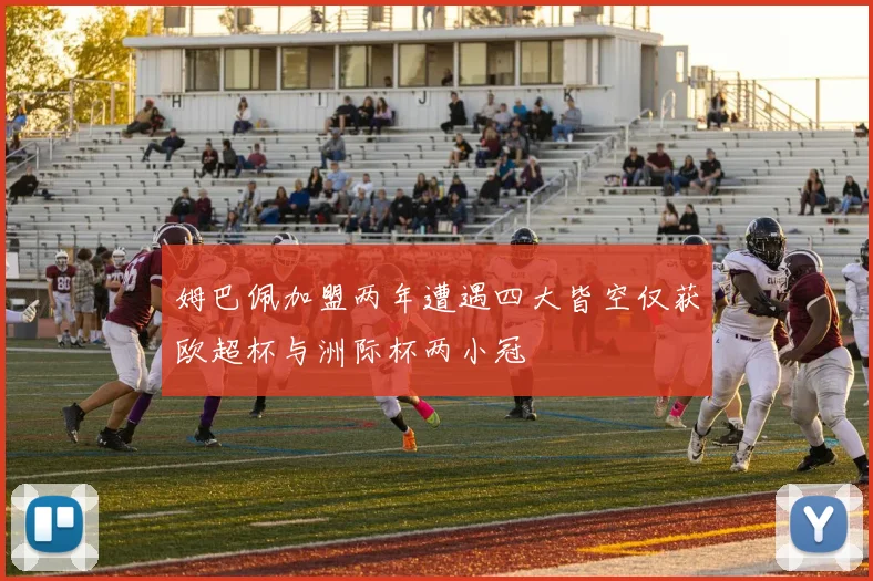 姆巴佩加盟两年遭遇四大皆空仅获欧超杯与洲际杯两小冠
