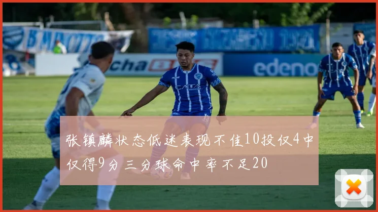 张镇麟状态低迷表现不佳10投仅4中仅得9分三分球命中率不足20