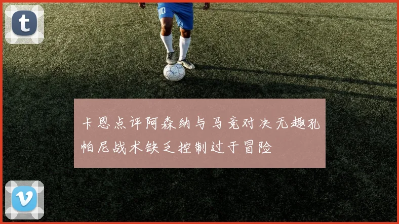 卡恩点评阿森纳与马竞对决无趣孔帕尼战术缺乏控制过于冒险