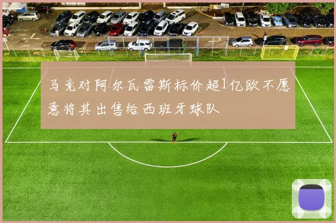 马竞对阿尔瓦雷斯标价超1亿欧不愿意将其出售给西班牙球队