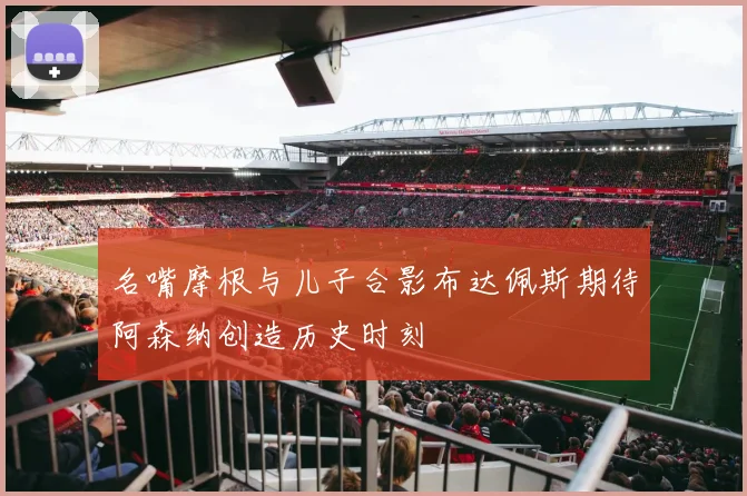 名嘴摩根与儿子合影布达佩斯期待阿森纳创造历史时刻