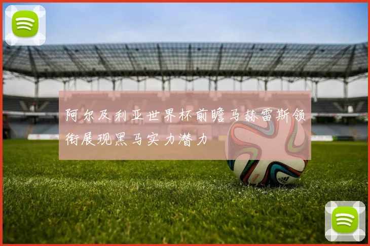阿尔及利亚世界杯前瞻马赫雷斯领衔展现黑马实力潜力