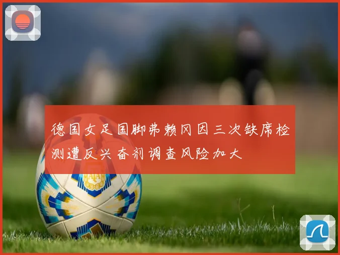 德国女足国脚弗赖冈因三次缺席检测遭反兴奋剂调查风险加大