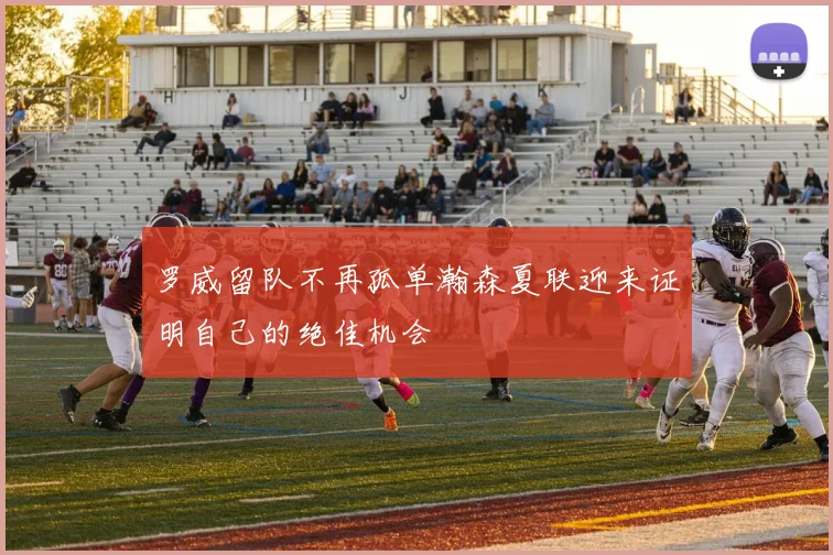 罗威留队不再孤单瀚森夏联迎来证明自己的绝佳机会