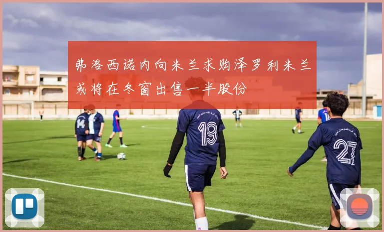 弗洛西诺内向米兰求购泽罗利米兰或将在冬窗出售一半股份