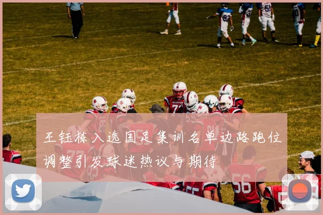 王钰栋入选国足集训名单边路跑位调整引发球迷热议与期待