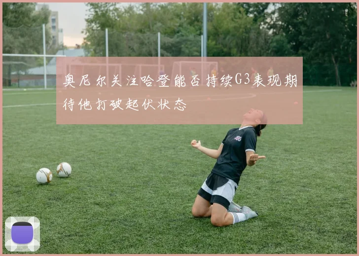 奥尼尔关注哈登能否持续G3表现期待他打破起伏状态